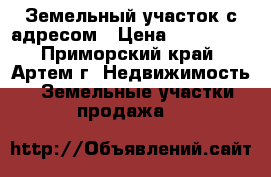 Земельный участок с адресом › Цена ­ 600 000 - Приморский край, Артем г. Недвижимость » Земельные участки продажа   